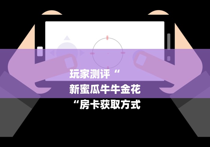 玩家测评“
新蜜瓜牛牛金花
“房卡获取方式 玩家测评“
新蜜瓜牛牛金花
“房卡获取方式