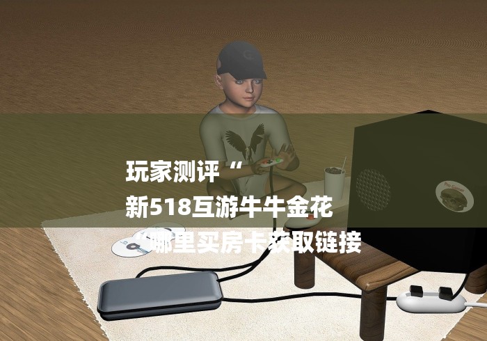 玩家测评“
新518互游牛牛金花
“哪里买房卡获取链接