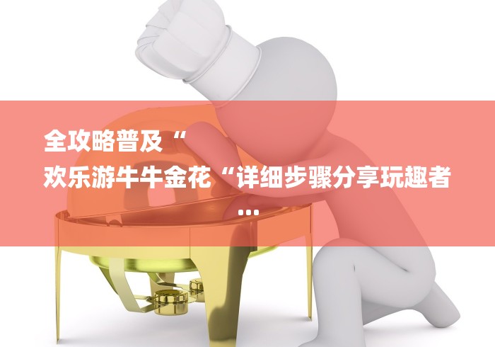 全攻略普及“
欢乐游牛牛金花“详细步骤分享玩趣者... 全攻略普及“
欢乐游牛牛金花“详细步骤分享玩趣者...