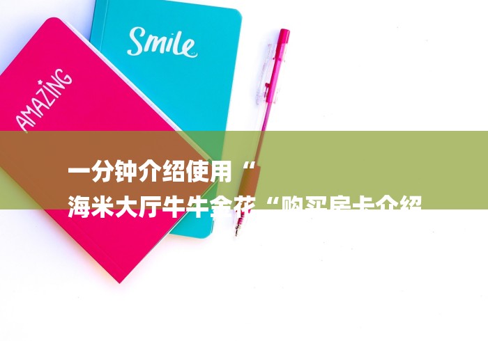 一分钟介绍使用“
海米大厅牛牛金花“购买房卡介绍 一分钟介绍使用“
海米大厅牛牛金花“购买房卡介绍