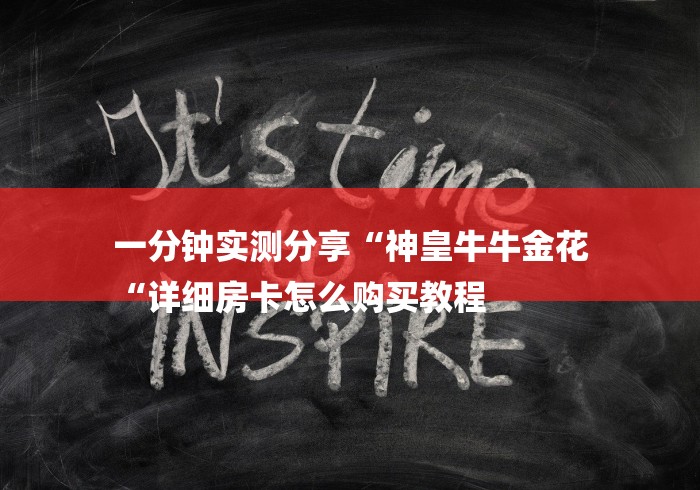 一分钟实测分享“神皇牛牛金花
“详细房卡怎么购买教程 一分钟实测分享“神皇牛牛金花
“详细房卡怎么购买教程
