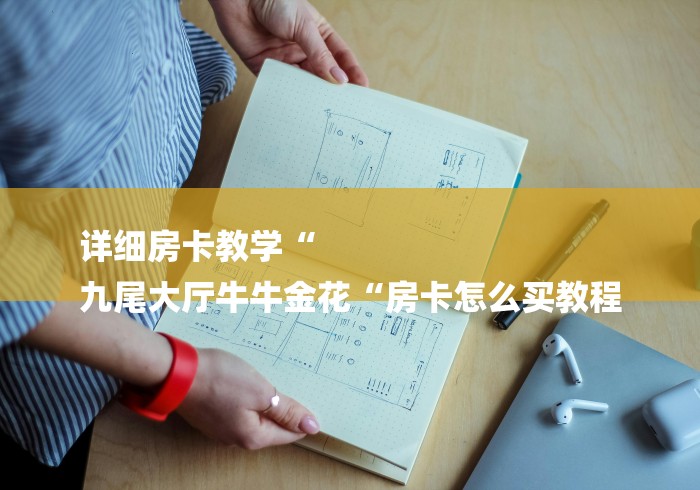 详细房卡教学“
九尾大厅牛牛金花“房卡怎么买教程 详细房卡教学“
九尾大厅牛牛金花“房卡怎么买教程