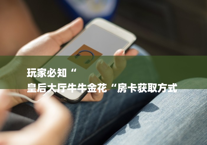 玩家必知“
皇后大厅牛牛金花“房卡获取方式 