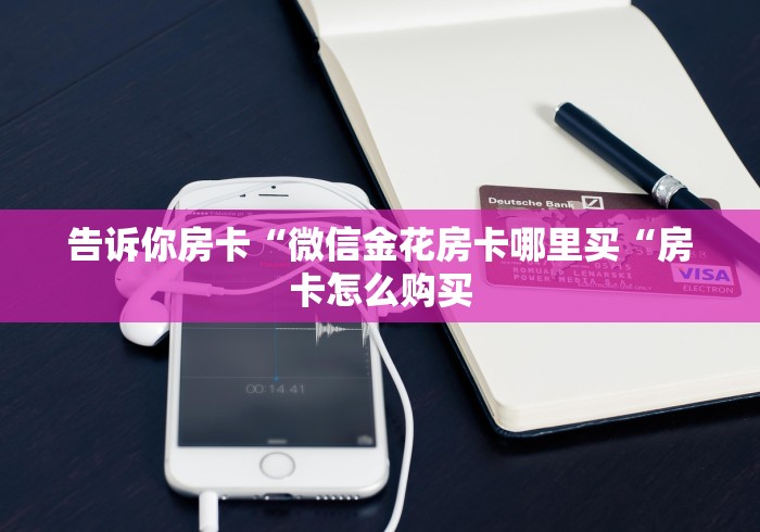 告诉你房卡“微信金花房卡哪里买“房卡怎么购买