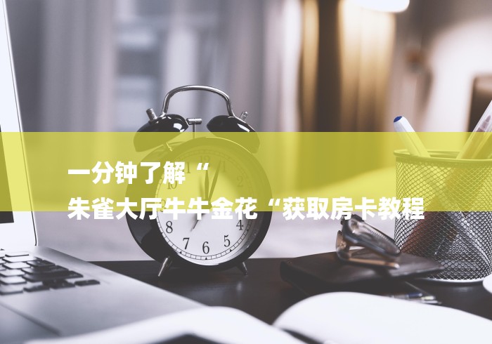 一分钟了解“
朱雀大厅牛牛金花“获取房卡教程 一分钟了解“
朱雀大厅牛牛金花“获取房卡教程