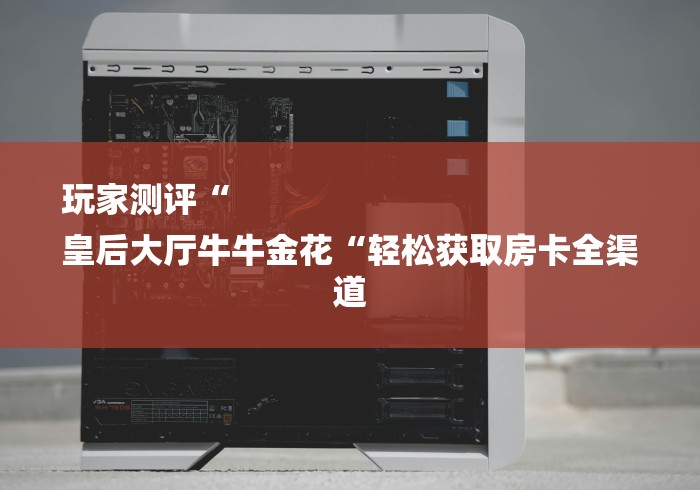 玩家测评“
皇后大厅牛牛金花“轻松获取房卡全渠道 玩家测评“
皇后大厅牛牛金花“轻松获取房卡全渠道