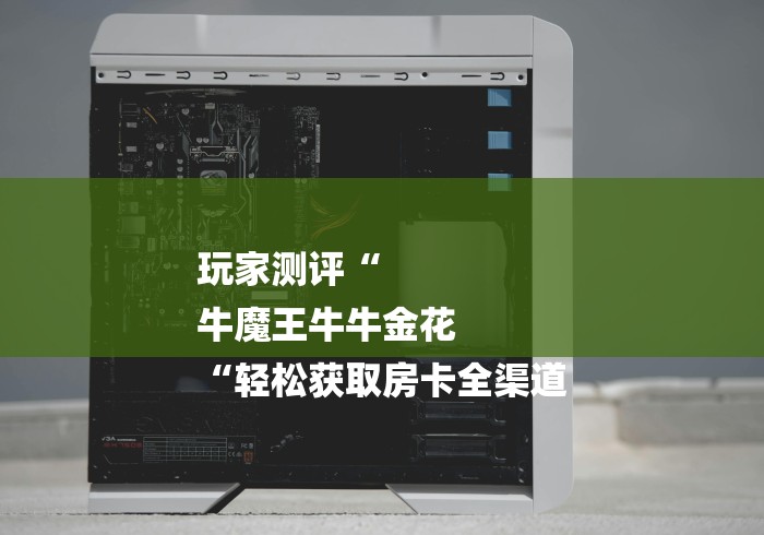 玩家测评“
牛魔王牛牛金花
“轻松获取房卡全渠道 玩家测评“
牛魔王牛牛金花
“轻松获取房卡全渠道