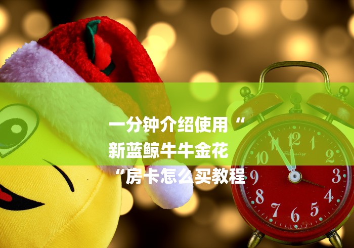 一分钟介绍使用“
新蓝鲸牛牛金花
“房卡怎么买教程