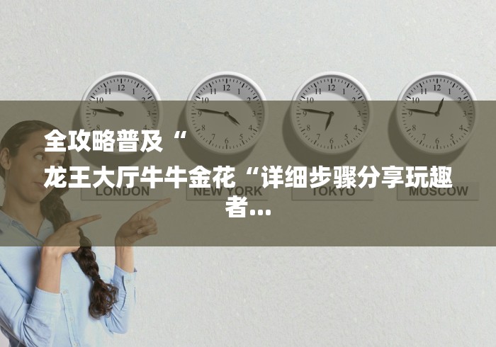 全攻略普及“
龙王大厅牛牛金花“详细步骤分享玩趣者...