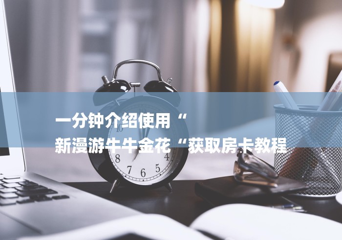 一分钟介绍使用“
新漫游牛牛金花“获取房卡教程 一分钟介绍使用“
新漫游牛牛金花“获取房卡教程