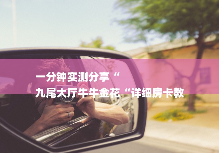 一分钟实测分享“
九尾大厅牛牛金花“详细房卡教 一分钟实测分享“
九尾大厅牛牛金花“详细房卡教