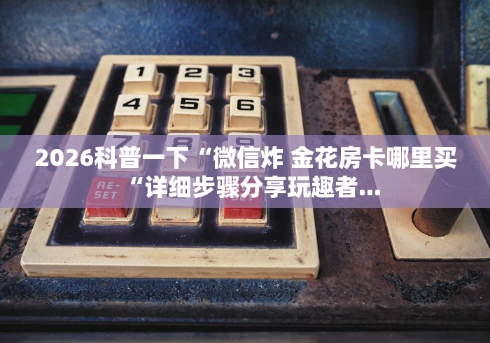 2026科普一下“微信炸 金花房卡哪里买“详细步骤分享玩趣者...