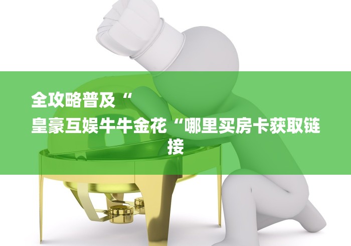 全攻略普及“
皇豪互娱牛牛金花“哪里买房卡获取链接