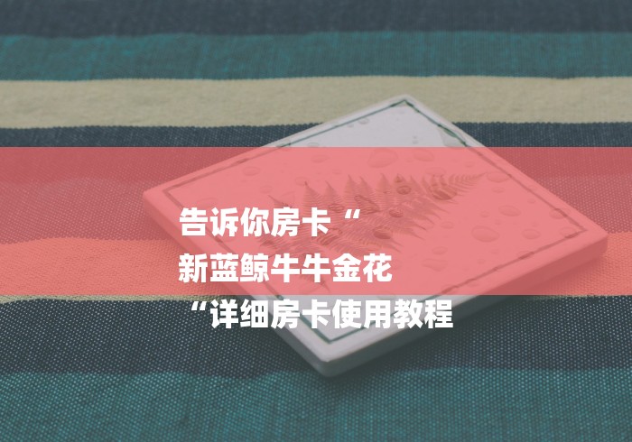 告诉你房卡“
新蓝鲸牛牛金花
“详细房卡使用教程