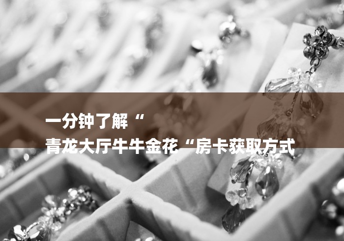 一分钟了解“
青龙大厅牛牛金花“房卡获取方式 