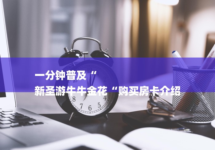 一分钟普及“
新圣游牛牛金花“购买房卡介绍 一分钟普及“
新圣游牛牛金花“购买房卡介绍