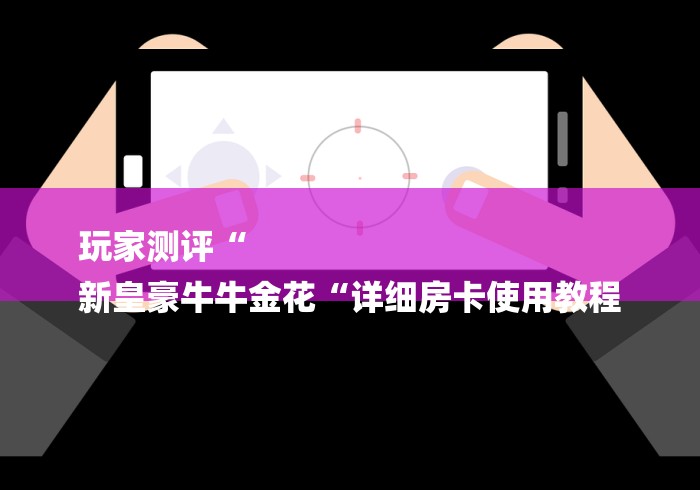 玩家测评“
新皇豪牛牛金花“详细房卡使用教程