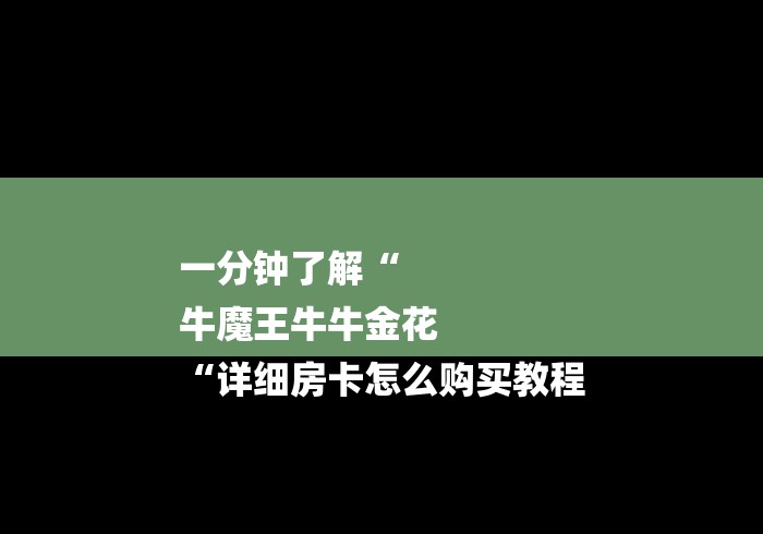 一分钟了解“
牛魔王牛牛金花
“详细房卡怎么购买教程 一分钟了解“
牛魔王牛牛金花
“详细房卡怎么购买教程