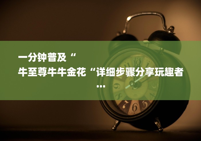 一分钟普及“
牛至尊牛牛金花“详细步骤分享玩趣者...