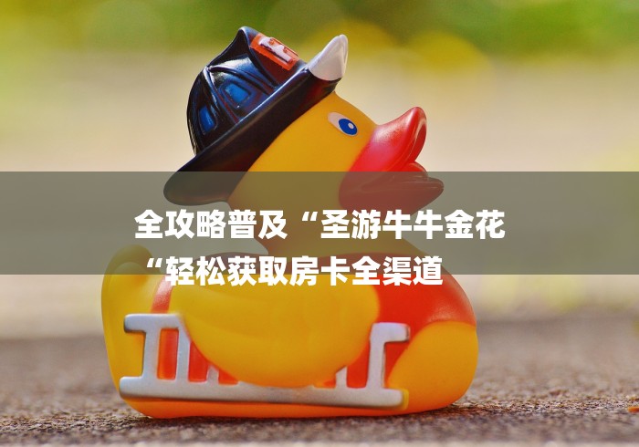 全攻略普及“圣游牛牛金花
“轻松获取房卡全渠道 全攻略普及“圣游牛牛金花
“轻松获取房卡全渠道