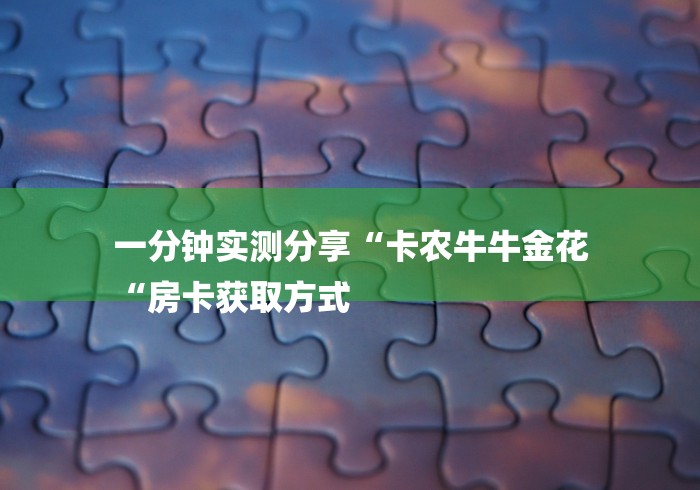 一分钟实测分享“卡农牛牛金花
“房卡获取方式 一分钟实测分享“卡农牛牛金花
“房卡获取方式