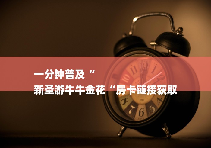 一分钟普及“
新圣游牛牛金花“房卡链接获取