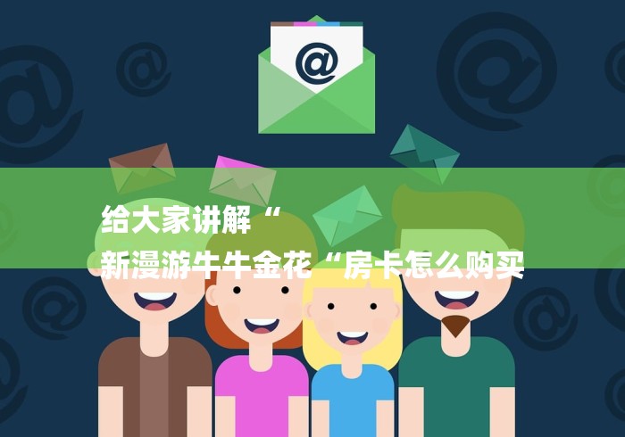 给大家讲解“
新漫游牛牛金花“房卡怎么购买