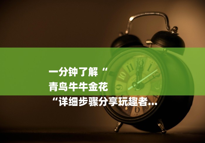 一分钟了解“
青鸟牛牛金花
“详细步骤分享玩趣者... 一分钟了解“
青鸟牛牛金花
“详细步骤分享玩趣者...