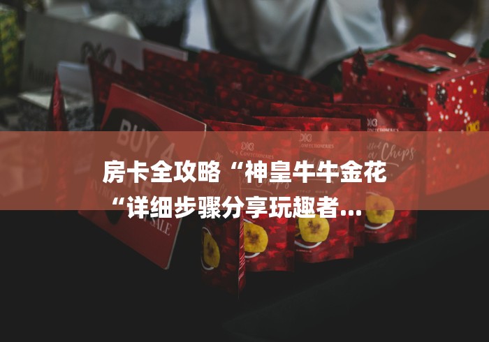 房卡全攻略“神皇牛牛金花
“详细步骤分享玩趣者...