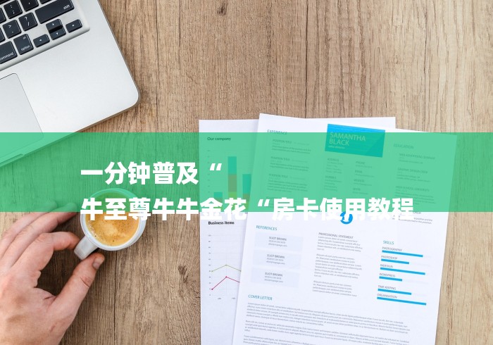 一分钟普及“
牛至尊牛牛金花“房卡使用教程 一分钟普及“
牛至尊牛牛金花“房卡使用教程