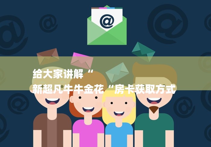 给大家讲解“
新超凡牛牛金花“房卡获取方式 给大家讲解“
新超凡牛牛金花“房卡获取方式