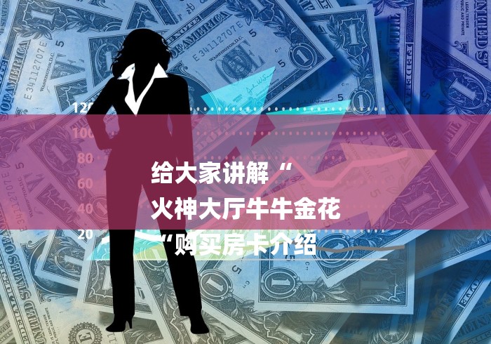 给大家讲解“
火神大厅牛牛金花
“购买房卡介绍 给大家讲解“
火神大厅牛牛金花
“购买房卡介绍