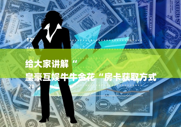 给大家讲解“
皇豪互娱牛牛金花“房卡获取方式 给大家讲解“
皇豪互娱牛牛金花“房卡获取方式