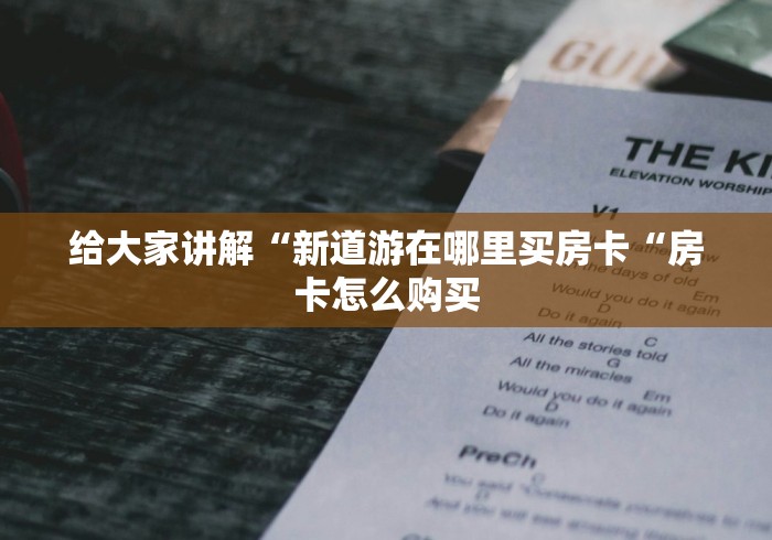 给大家讲解“新道游在哪里买房卡“房卡怎么购买