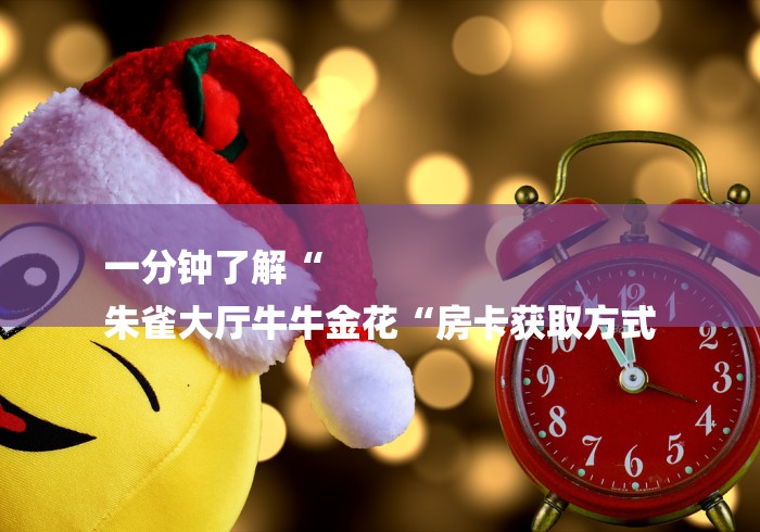一分钟了解“
朱雀大厅牛牛金花“房卡获取方式 一分钟了解“
朱雀大厅牛牛金花“房卡获取方式