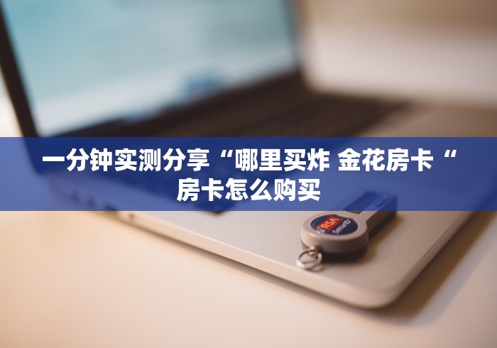 一分钟实测分享“哪里买炸 金花房卡“房卡怎么购买 一分钟实测分享“哪里买炸 金花房卡“房卡怎么购买