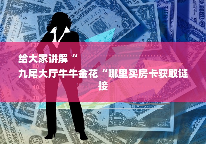 给大家讲解“
九尾大厅牛牛金花“哪里买房卡获取链接