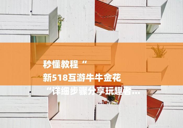秒懂教程“
新518互游牛牛金花
“详细步骤分享玩趣者...