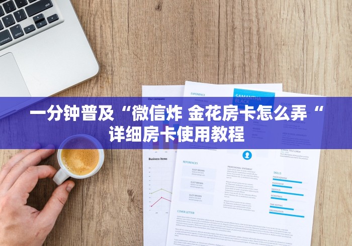 一分钟普及“微信炸 金花房卡怎么弄“详细房卡使用教程 一分钟普及“微信炸 金花房卡怎么弄“详细房卡使用教程
