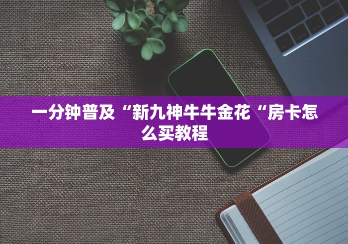 一分钟普及“新九神牛牛金花“房卡怎么买教程 一分钟普及“新九神牛牛金花“房卡怎么买教程