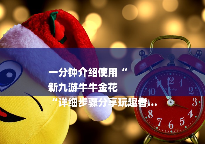 一分钟介绍使用“
新九游牛牛金花
“详细步骤分享玩趣者... 一分钟介绍使用“
新九游牛牛金花
“详细步骤分享玩趣者...