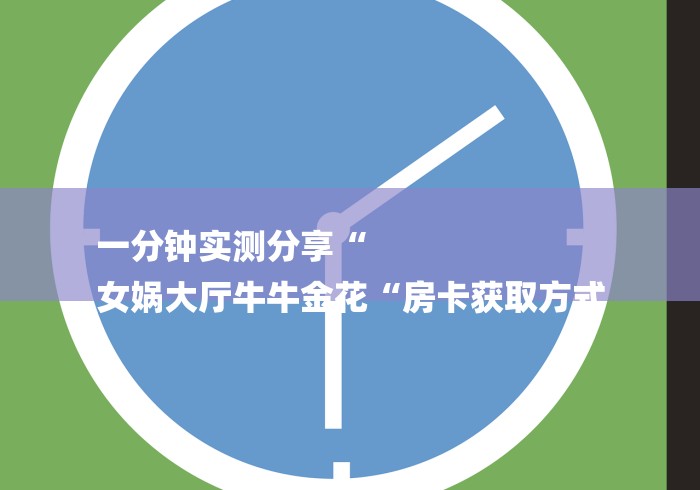 一分钟实测分享“
女娲大厅牛牛金花“房卡获取方式