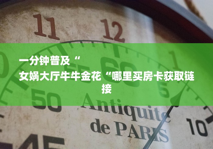 一分钟普及“
女娲大厅牛牛金花“哪里买房卡获取链接