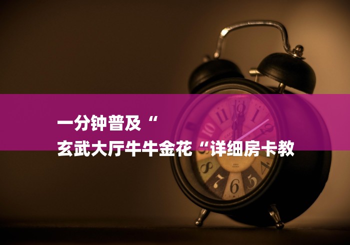 一分钟普及“
玄武大厅牛牛金花“详细房卡教 一分钟普及“
玄武大厅牛牛金花“详细房卡教