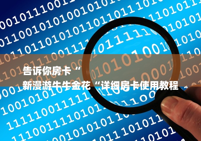 告诉你房卡“
新漫游牛牛金花“详细房卡使用教程 告诉你房卡“
新漫游牛牛金花“详细房卡使用教程