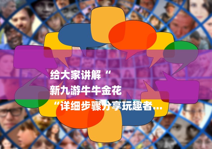 给大家讲解“
新九游牛牛金花
“详细步骤分享玩趣者... 给大家讲解“
新九游牛牛金花
“详细步骤分享玩趣者...