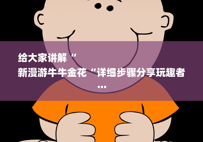 给大家讲解“
新漫游牛牛金花“详细步骤分享玩趣者...