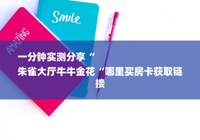 一分钟实测分享“
朱雀大厅牛牛金花“哪里买房卡获取链接 一分钟实测分享“
朱雀大厅牛牛金花“哪里买房卡获取链接