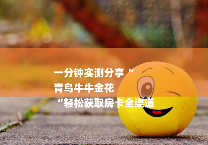 一分钟实测分享“
青鸟牛牛金花
“轻松获取房卡全渠道