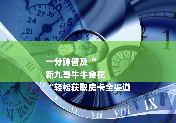 一分钟普及“
新九哥牛牛金花
“轻松获取房卡全渠道 一分钟普及“
新九哥牛牛金花
“轻松获取房卡全渠道